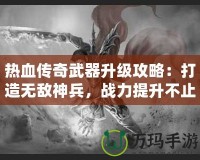 熱血傳奇武器升級攻略：打造無敵神兵，戰(zhàn)力提升不止