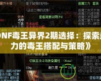 《DNF毒王異界2期選擇：探索最強力的毒王搭配與策略》