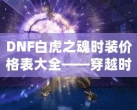 DNF白虎之魂時裝價格表大全——穿越時空，點(diǎn)亮你的戰(zhàn)斗之路！