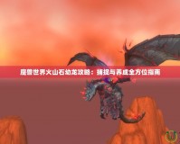 魔獸世界火山石幼龍攻略：捕捉與養(yǎng)成全方位指南