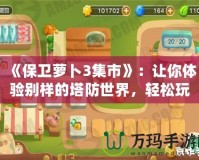 《保衛(wèi)蘿卜3集市》：讓你體驗別樣的塔防世界，輕松玩轉每一個策略挑戰(zhàn)