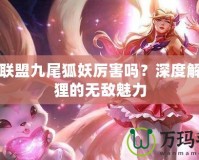 英雄聯(lián)盟九尾狐妖厲害嗎？深度解析狐貍的無敵魅力