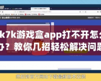 7k7k游戲盒app打不開(kāi)怎么辦？教你幾招輕松解決問(wèn)題！