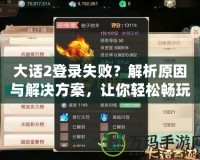 大話2登錄失??？解析原因與解決方案，讓你輕松暢玩游戲！