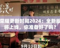 王者榮耀更新時間2024：全新版本即將上線，你準備好了嗎？