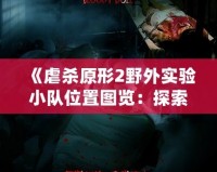 《虐殺原形2野外實(shí)驗(yàn)小隊(duì)位置圖覽：探索游戲中的秘密任務(wù)與挑戰(zhàn)》