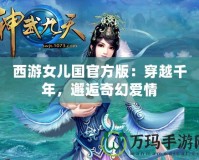 西游女兒國官方版：穿越千年，邂逅奇幻愛情