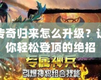 傳奇歸來(lái)怎么升級(jí)？讓你輕松登頂?shù)慕^招