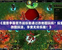 《魔獸爭(zhēng)霸官方戰(zhàn)役能通過(guò)改地圖玩嗎？探索改圖玩法，享受無(wú)窮樂(lè)趣！》