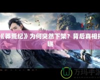 《莽荒紀(jì)》為何突然下架？背后真相揭曉