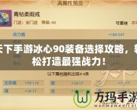 天下手游冰心90裝備選擇攻略，輕松打造最強戰(zhàn)力！