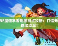 DNF魔道學(xué)者刷圖加點攻略：打造無敵輸出流派！