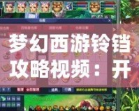 夢幻西游鈴鐺攻略視頻：開啟你的夢幻之旅，輕松掌握鈴鐺技巧！