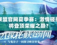 英雄聯(lián)盟官網(wǎng)夏季賽：激情碰撞，誰將登頂榮耀之巔？