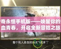 傳奇永恒手機版——喚醒你的熱血青春，開啟全新冒險之旅