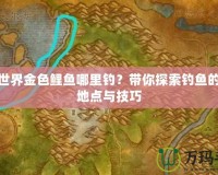 魔獸世界金色鯉魚哪里釣？帶你探索釣魚的最佳地點與技巧