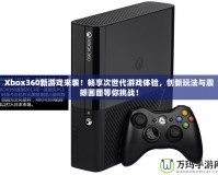 Xbox360新游戲來襲！暢享次世代游戲體驗(yàn)，創(chuàng)新玩法與震撼畫面等你挑戰(zhàn)！