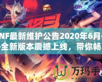 DNF最新維護公告2020年6月——全新版本震撼上線，帶你暢享極致游戲體驗！