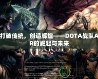 打破傳統(tǒng)，創(chuàng)造輝煌——DOTA戰(zhàn)隊AR的崛起與未來