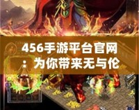 456手游平臺(tái)官網(wǎng)：為你帶來無與倫比的游戲體驗(yàn)