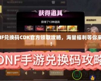 DNF兌換碼CDK官方領(lǐng)取攻略，海量福利等你來(lái)拿！