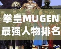 拳皇MUGEN最強(qiáng)人物排名：誰才是巔峰之選？