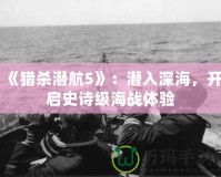 《獵殺潛航5》：潛入深海，開(kāi)啟史詩(shī)級(jí)海戰(zhàn)體驗(yàn)