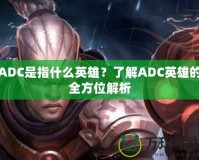 ADC是指什么英雄？了解ADC英雄的全方位解析