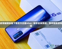 王者榮耀國際服下載官方正版vivo：暢享全球競技，尊享極致游戲體驗