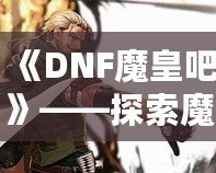 《DNF魔皇吧》——探索魔界之巔，掌控屬于你的魔皇之力！