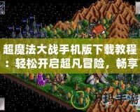 超魔法大戰(zhàn)手機版下載教程：輕松開啟超凡冒險，暢享魔幻之旅