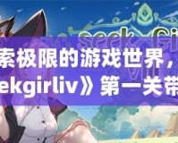 探索極限的游戲世界，《seekgirliv》第一關(guān)帶你體驗別樣刺激！