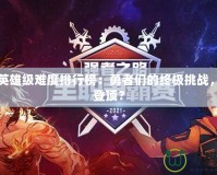 DNF英雄級難度排行榜：勇者們的終極挑戰(zhàn)，誰將登頂？