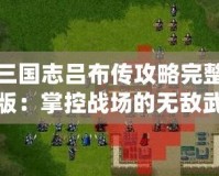 三國志呂布傳攻略完整版：掌控戰(zhàn)場的無敵武神！