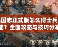 三國(guó)志正式版怎么得士兵技能？全面攻略與技巧分享