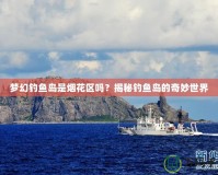 夢幻釣魚島是煙花區(qū)嗎？揭秘釣魚島的奇妙世界