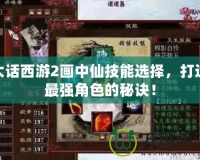 大話西游2畫中仙技能選擇，打造最強(qiáng)角色的秘訣！