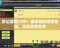 夢幻龍族2VIP：暢享獨特尊貴體驗，征戰(zhàn)龍族世界