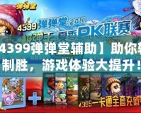 【4399彈彈堂輔助】助你輕松制勝，游戲體驗(yàn)大提升！