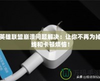 英雄聯(lián)盟崩潰問題解決：讓你不再為掉線和卡頓煩惱！