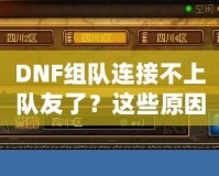 DNF組隊(duì)連接不上隊(duì)友了？這些原因你都知道嗎？