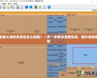 穿越火線的安裝包怎么刪除？一步一步教你清理空間，提升游戲體驗(yàn)