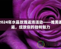 2024年水晶玫瑰返場活動——唯美邂逅，綻放你的獨特魅力