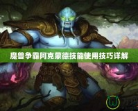 魔獸爭(zhēng)霸阿克蒙德技能使用技巧詳解