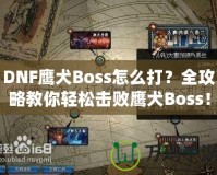 DNF鷹犬Boss怎么打？全攻略教你輕松擊敗鷹犬Boss！