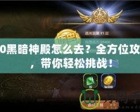 9.0黑暗神殿怎么去？全方位攻略，帶你輕松挑戰(zhàn)！