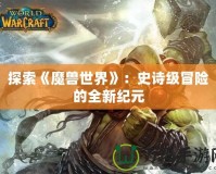 探索《魔獸世界》：史詩級冒險(xiǎn)的全新紀(jì)元