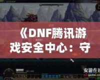 《DNF騰訊游戲安全中心：守護(hù)玩家世界的鋼鐵防線》