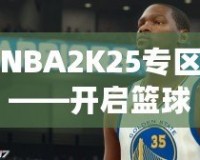 NBA2K25專區(qū)——開(kāi)啟籃球夢(mèng)之旅，體驗(yàn)前所未有的游戲魅力！