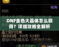 DNF金色大晶體怎么獲得？詳細(xì)攻略全解析